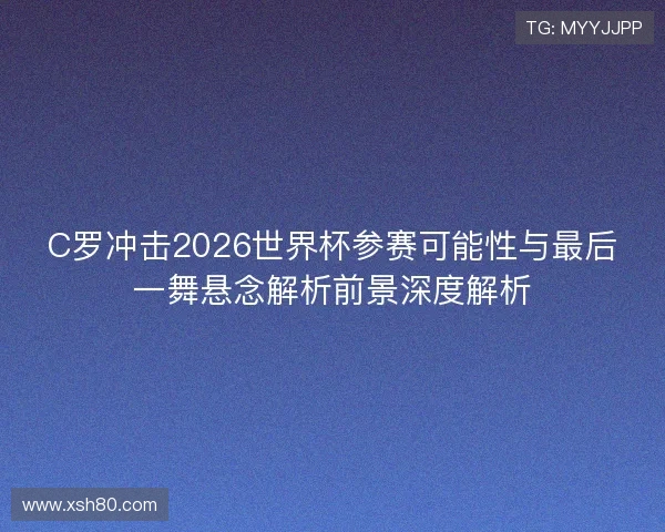 C罗冲击2026世界杯参赛可能性与最后一舞悬念解析前景深度解析